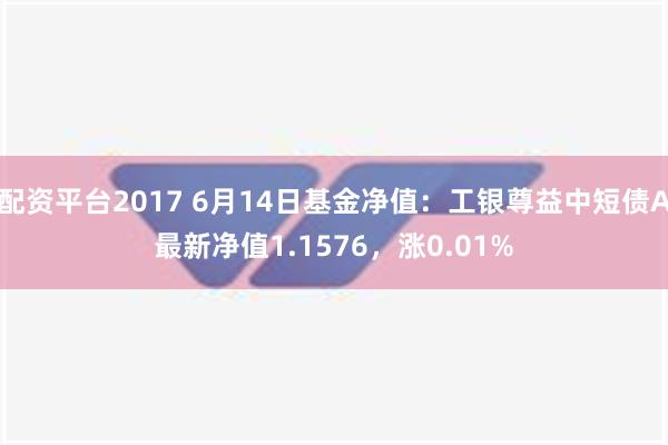 配资平台2017 6月14日基金净值：工银尊益中短债A最新净值1.1576，涨0.01%