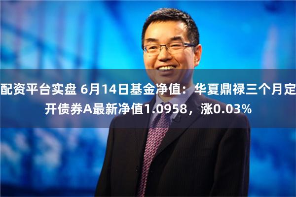 配资平台实盘 6月14日基金净值：华夏鼎禄三个月定开债券A最新净值1.0958，涨0.03%