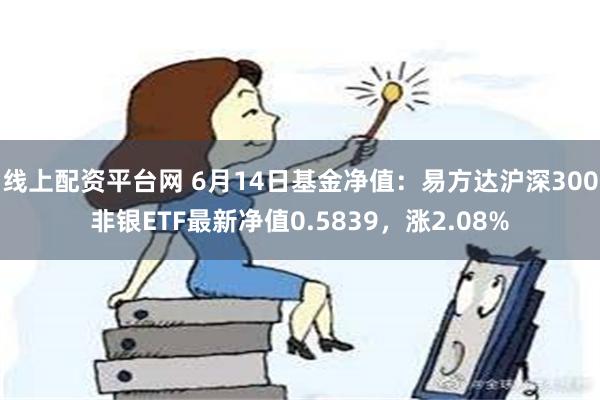 线上配资平台网 6月14日基金净值：易方达沪深300非银ETF最新净值0.5839，涨2.08%