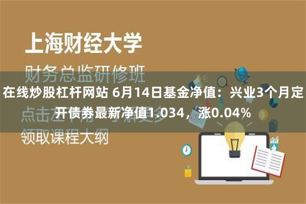 在线炒股杠杆网站 6月14日基金净值：兴业3个月定开债券最新净值1.034，涨0.04%