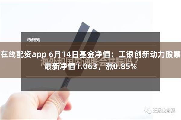 在线配资app 6月14日基金净值：工银创新动力股票最新净值1.063，涨0.85%