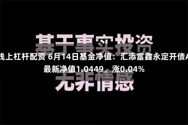 线上杠杆配资 6月14日基金净值：汇添富鑫永定开债A最新净值1.0449，涨0.04%