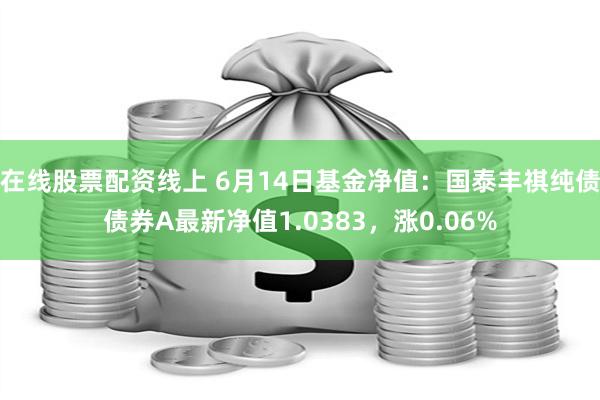 在线股票配资线上 6月14日基金净值：国泰丰祺纯债债券A最新净值1.0383，涨0.06%