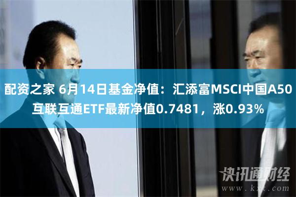 配资之家 6月14日基金净值：汇添富MSCI中国A50互联互通ETF最新净值0.7481，涨0.93%