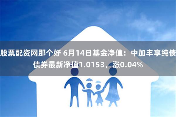 股票配资网那个好 6月14日基金净值：中加丰享纯债债券最新净值1.0153，涨0.04%