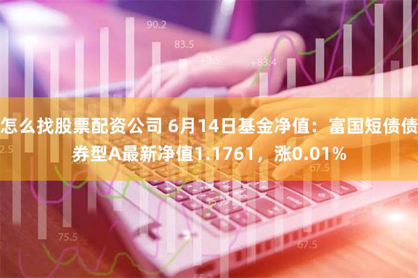 怎么找股票配资公司 6月14日基金净值：富国短债债券型A最新净值1.1761，涨0.01%