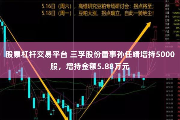 股票杠杆交易平台 三孚股份董事孙任靖增持5000股，增持金额5.88万元