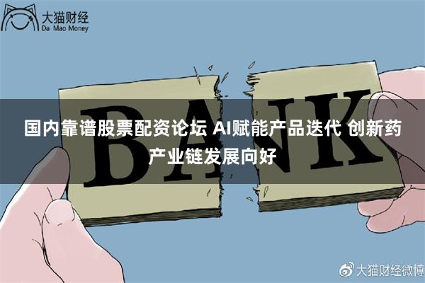 国内靠谱股票配资论坛 AI赋能产品迭代 创新药产业链发展向好