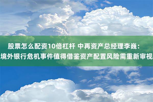 股票怎么配资10倍杠杆 中再资产总经理李巍： 境外银行危机事件值得借鉴资产配置风险需重新审视