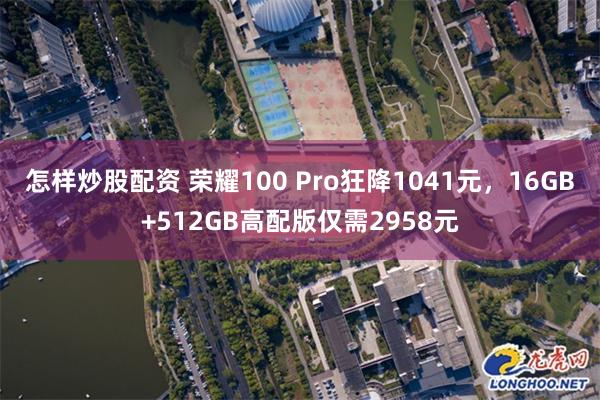 怎样炒股配资 荣耀100 Pro狂降1041元，16GB+512GB高配版仅需2958元