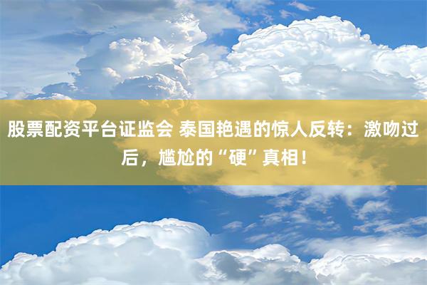 股票配资平台证监会 泰国艳遇的惊人反转：激吻过后，尴尬的“硬”真相！