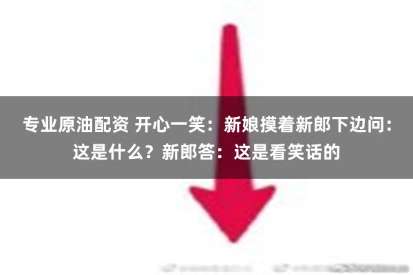 专业原油配资 开心一笑：新娘摸着新郎下边问：这是什么？新郎答：这是看笑话的