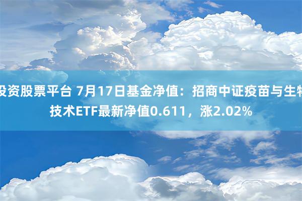 投资股票平台 7月17日基金净值：招商中证疫苗与生物技术ETF最新净值0.611，涨2.02%