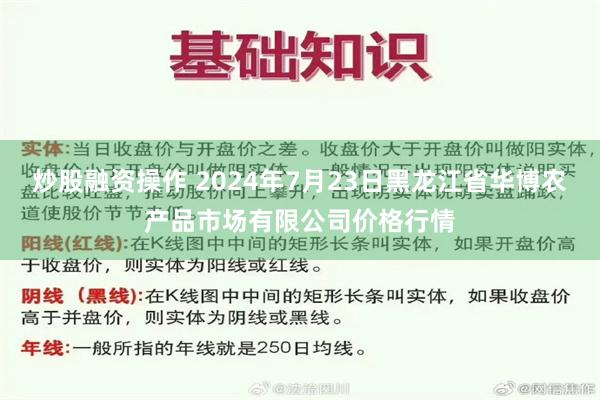 炒股融资操作 2024年7月23日黑龙江省华博农产品市场有限公司价格行情