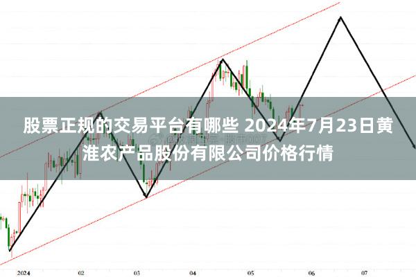 股票正规的交易平台有哪些 2024年7月23日黄淮农产品股份有限公司价格行情