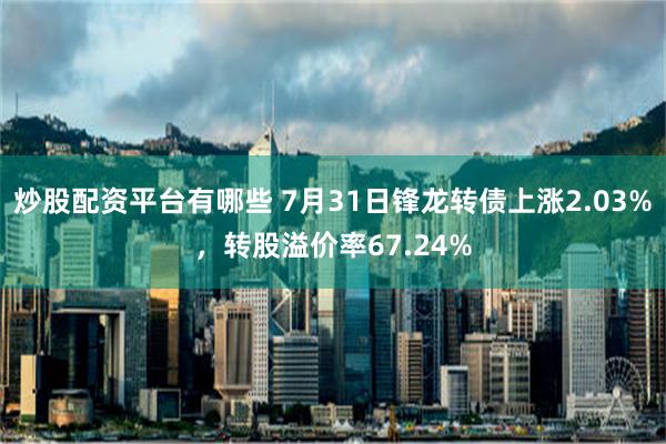 炒股配资平台有哪些 7月31日锋龙转债上涨2.03%，转股溢价率67.24%