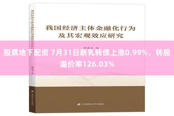 股票地下配资 7月31日新乳转债上涨0.99%，转股溢价率126.03%