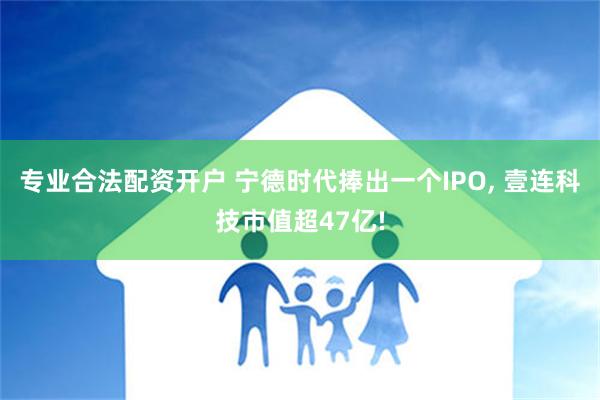 专业合法配资开户 宁德时代捧出一个IPO, 壹连科技市值超47亿!