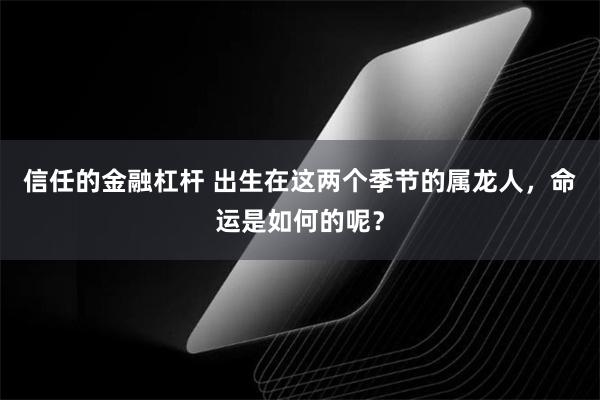 信任的金融杠杆 出生在这两个季节的属龙人，命运是如何的呢？