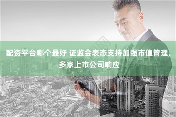 配资平台哪个最好 证监会表态支持加强市值管理, 多家上市公司响应