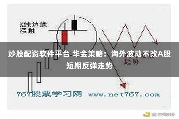 炒股配资软件平台 华金策略：海外波动不改A股短期反弹走势