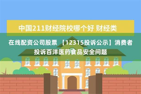 在线配资公司股票 【12315投诉公示】消费者投诉百洋医药食品安全问题