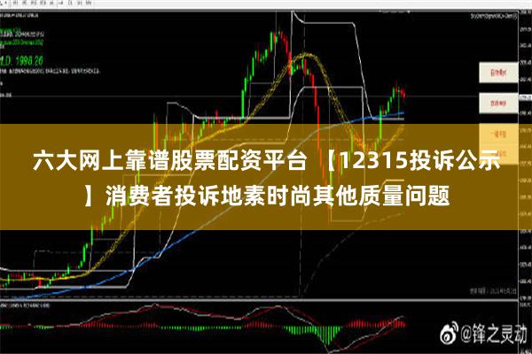 六大网上靠谱股票配资平台 【12315投诉公示】消费者投诉地素时尚其他质量问题