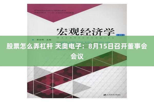 股票怎么弄杠杆 天奥电子：8月15日召开董事会会议