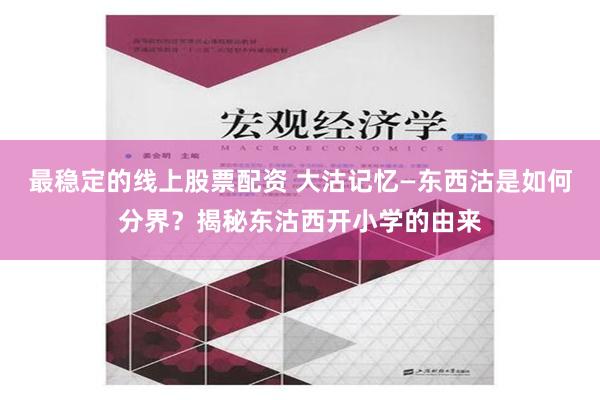 最稳定的线上股票配资 大沽记忆—东西沽是如何分界？揭秘东沽西开小学的由来