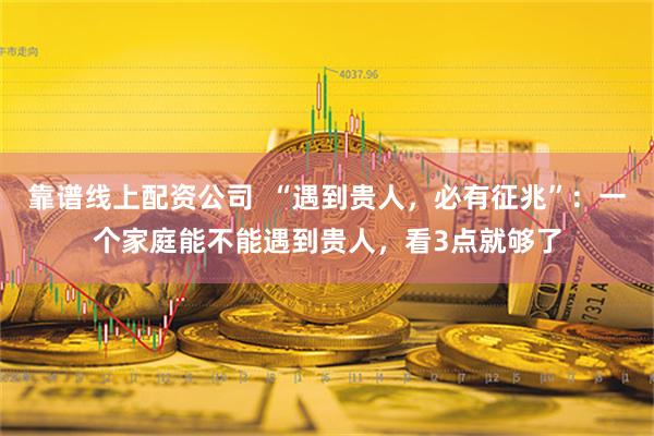 靠谱线上配资公司  “遇到贵人，必有征兆”：一个家庭能不能遇到贵人，看3点就够了