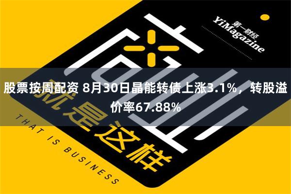 股票按周配资 8月30日晶能转债上涨3.1%，转股溢价率67.88%