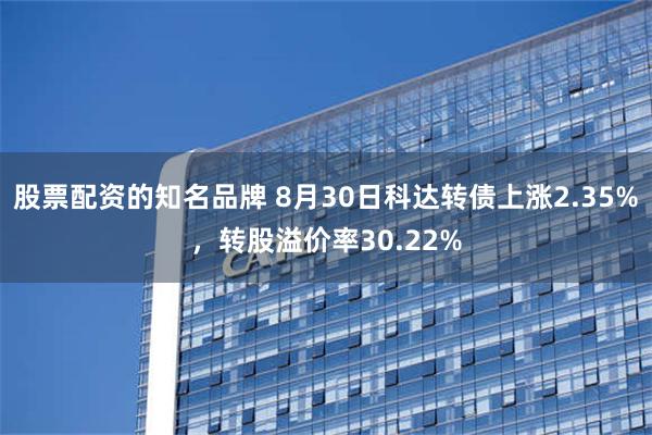 股票配资的知名品牌 8月30日科达转债上涨2.35%，转股溢价率30.22%