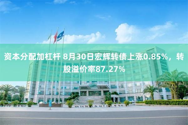 资本分配加杠杆 8月30日宏辉转债上涨0.85%，转股溢价率87.27%