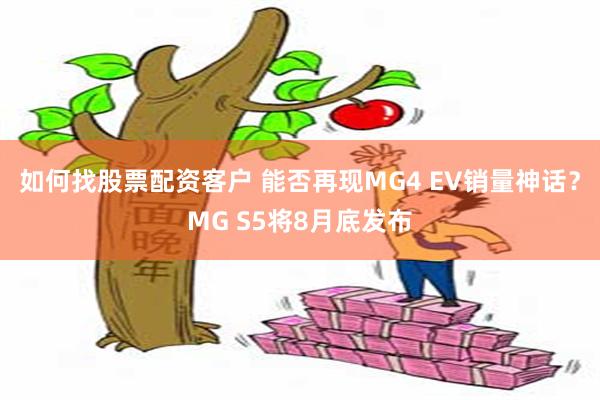 如何找股票配资客户 能否再现MG4 EV销量神话？MG S5将8月底发布