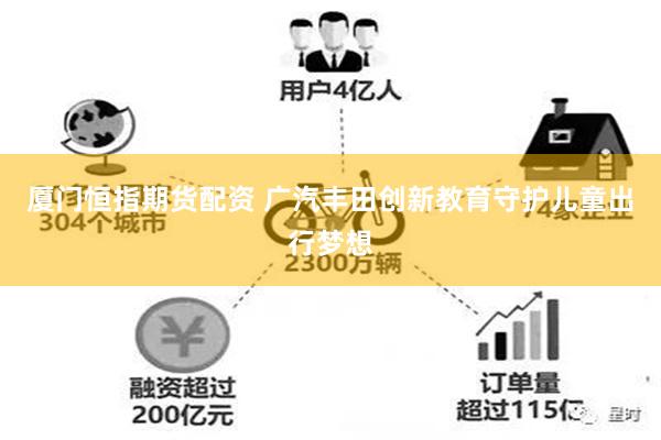 厦门恒指期货配资 广汽丰田创新教育守护儿童出行梦想