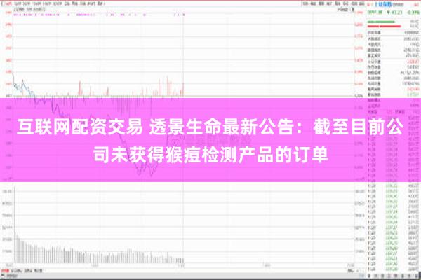 互联网配资交易 透景生命最新公告：截至目前公司未获得猴痘检测产品的订单