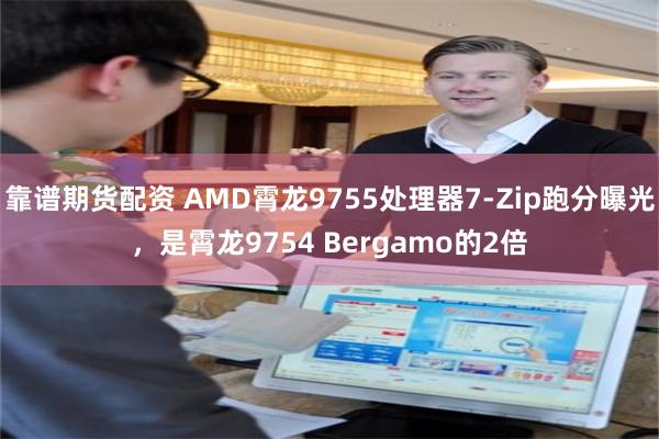 靠谱期货配资 AMD霄龙9755处理器7-Zip跑分曝光，是霄龙9754 Bergamo的2倍