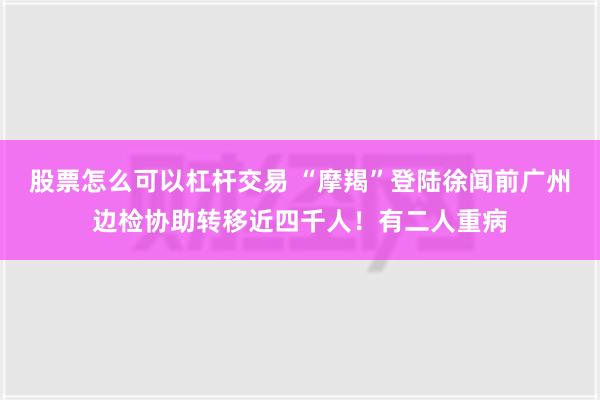 股票怎么可以杠杆交易 “摩羯”登陆徐闻前广州边检协助转移近四千人！有二人重病