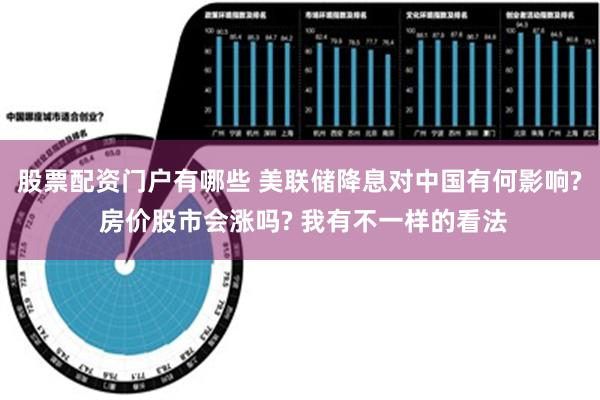 股票配资门户有哪些 美联储降息对中国有何影响? 房价股市会涨吗? 我有不一样的看法