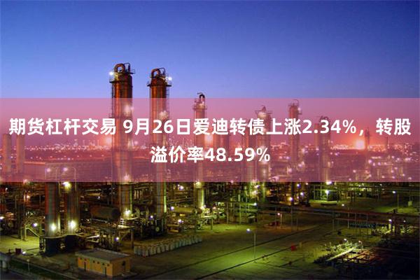 期货杠杆交易 9月26日爱迪转债上涨2.34%，转股溢价率48.59%