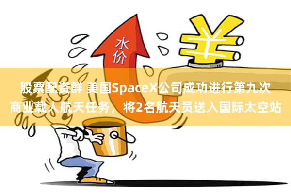 股票配资群 美国SpaceX公司成功进行第九次商业载人航天任务，将2名航天员送入国际太空站