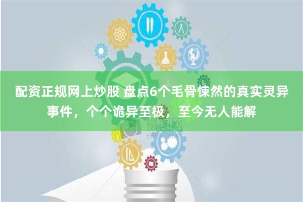 配资正规网上炒股 盘点6个毛骨悚然的真实灵异事件，个个诡异至极，至今无人能解