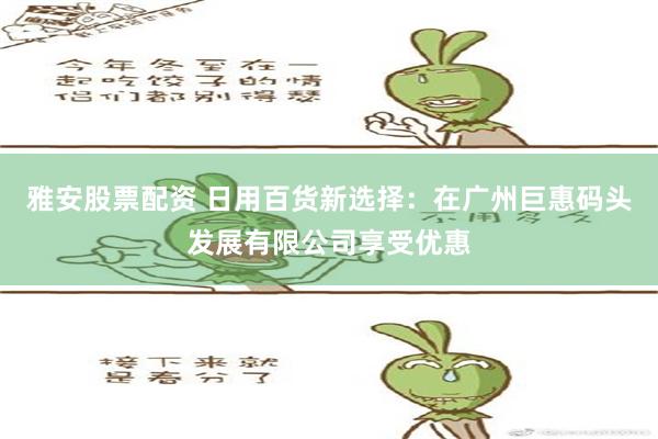 雅安股票配资 日用百货新选择：在广州巨惠码头发展有限公司享受优惠