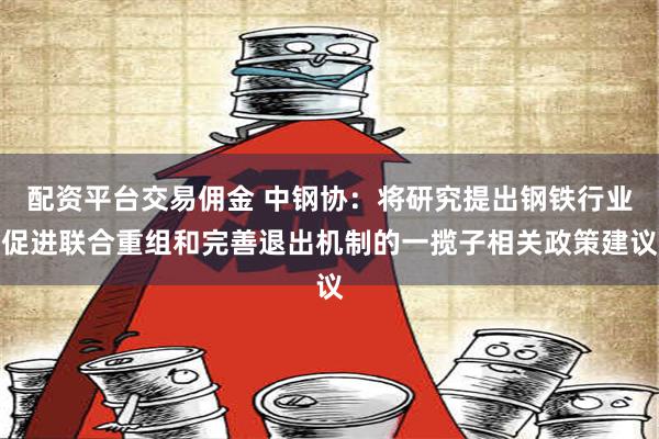 配资平台交易佣金 中钢协：将研究提出钢铁行业促进联合重组和完善退出机制的一揽子相关政策建议