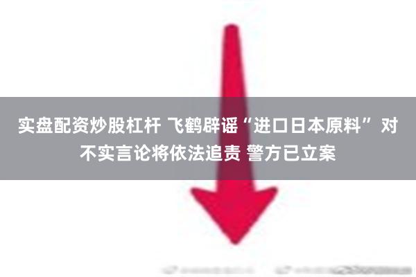 实盘配资炒股杠杆 飞鹤辟谣“进口日本原料” 对不实言论将依法追责 警方已立案