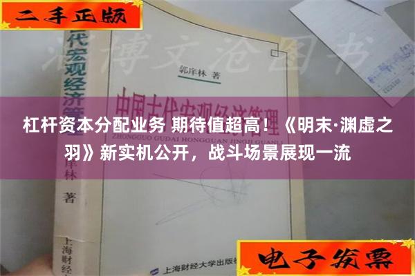 杠杆资本分配业务 期待值超高！《明末·渊虚之羽》新实机公开，战斗场景展现一流