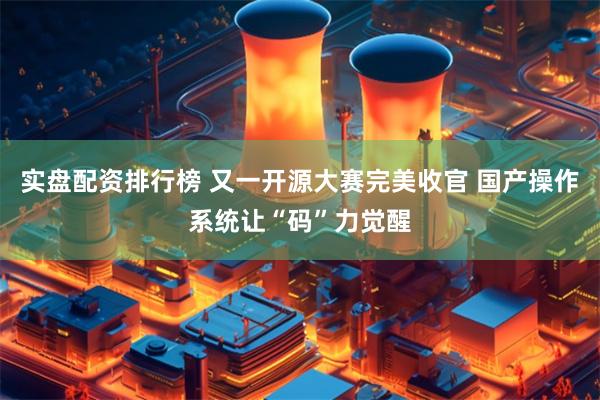 实盘配资排行榜 又一开源大赛完美收官 国产操作系统让“码”力觉醒