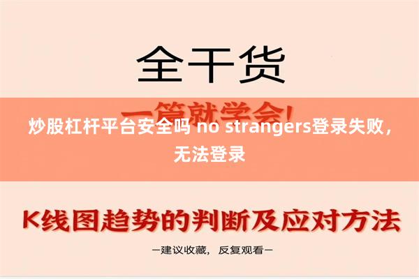 炒股杠杆平台安全吗 no strangers登录失败，无法登录