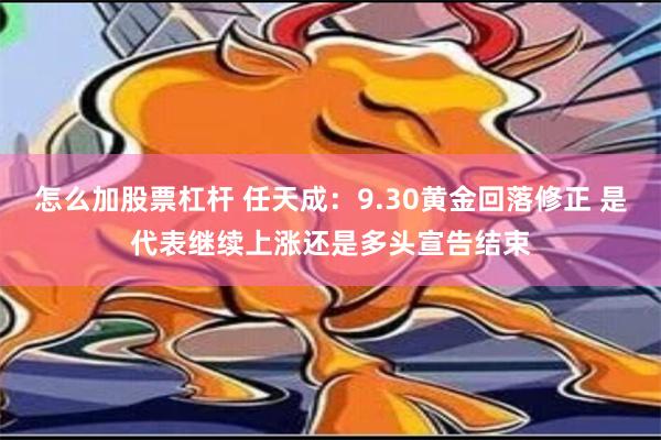 怎么加股票杠杆 任天成：9.30黄金回落修正 是代表继续上涨还是多头宣告结束