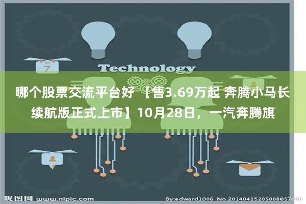 哪个股票交流平台好 【售3.69万起 奔腾小马长续航版正式上市】10月28日，一汽奔腾旗